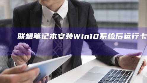 联想笔记本安装Win10系统后运行卡顿？这些优化技巧让你告别延迟 (联想笔记本安装系统按哪个键)