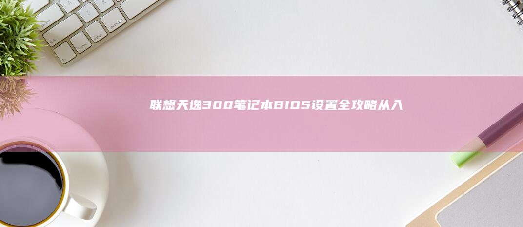 联想天逸300笔记本BIOS设置全攻略：从入门到精通的操作指南 (联想天逸300)