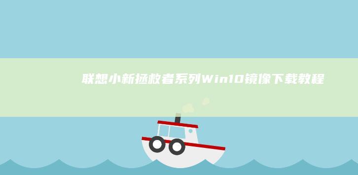 联想小新/拯救者系列Win10镜像下载教程：第三方平台选择与安全注意事项 (联想小新拯救者)