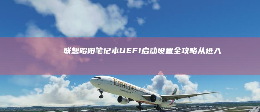 联想昭阳笔记本UEFI启动设置全攻略：从进入BIOS到调整启动模式的完整操作指南 (联想昭阳笔记本进入bios设置按哪个键盘)