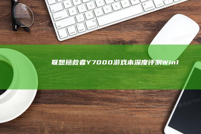 联想拯救者Y7000游戏本深度评测：Win10系统下的性能释放与散热表现全解析 (联想拯救者y9000)