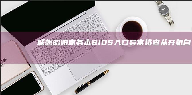 联想昭阳商务本BIOS入口异常排查：从开机自检到安全模式的深度修复指南 (联想昭阳商务笔记本)