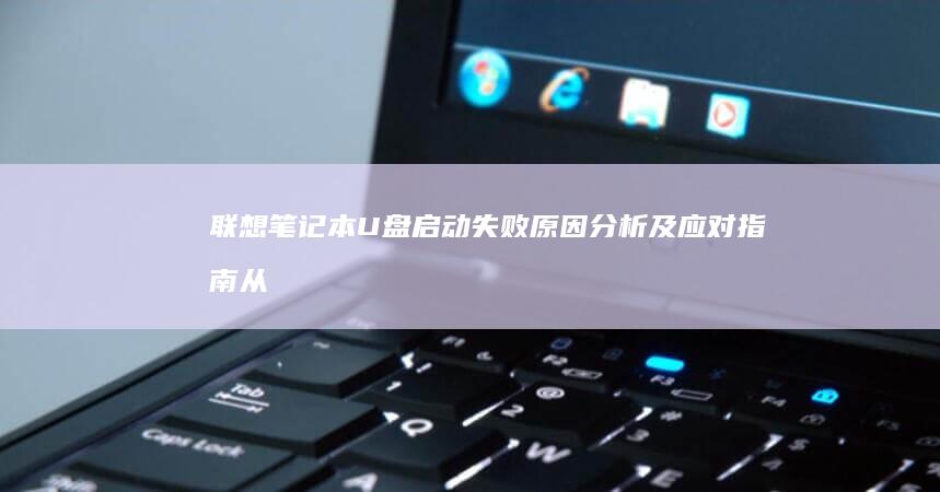 联想笔记本U盘启动失败原因分析及应对指南：从硬件检测到BIOS配置详解，解决启动异常全方案 (联想笔记本u盘启动)