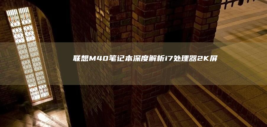 联想M40笔记本深度解析：i7处理器+2K屏能否满足办公娱乐需求？真实续航与性能实测 (联想m40笔记本配置)