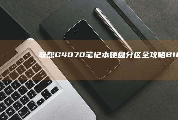 联想G40-70笔记本硬盘分区全攻略：BIOS设置与系统安装详细步骤解析 (联想g40-70m笔记本参数)