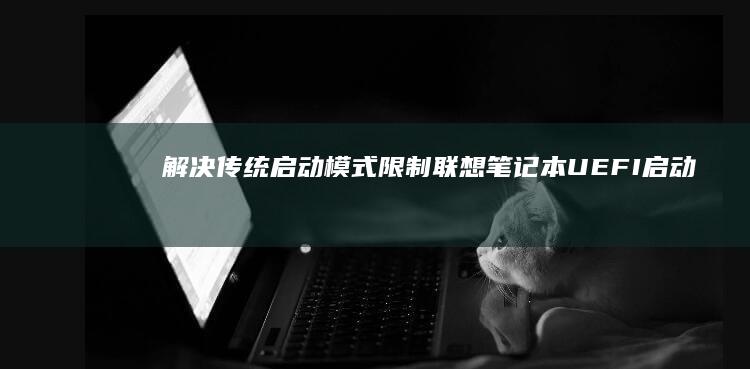 解决传统启动模式限制：联想笔记本UEFI启动U盘制作及引导设置指南 (解决传统启动的方法)
