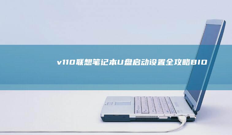 v110联想笔记本U盘启动设置全攻略：BIOS配置与启动盘制作详细步骤解析 (v110联想怎么就进不了bios)