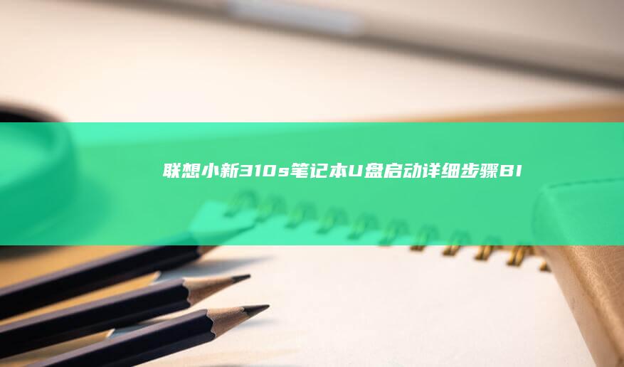 联想小新310s笔记本U盘启动详细步骤：BIOS设置与系统安装全流程解析 (联想小新310-15IKB)
