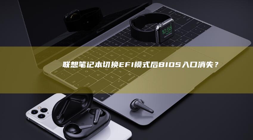 联想笔记本切换EFI模式后BIOS入口消失？三大原因解析与强制进入方法全攻略 (联想笔记本切换模式)
