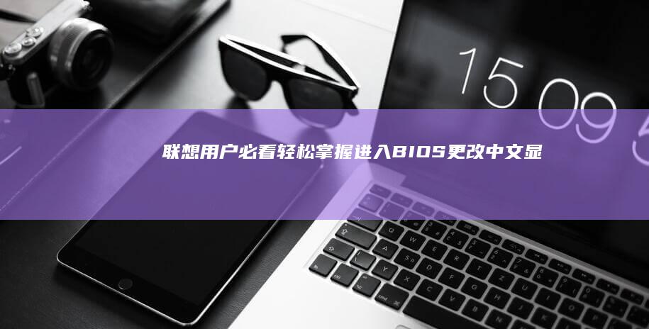 联想用户必看！轻松掌握进入BIOS更改中文显示的完整教程（附快捷键说明） (联想使用指南)