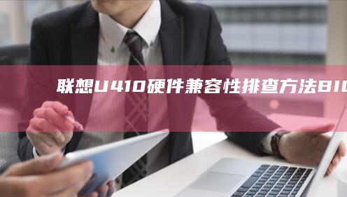 联想U410硬件兼容性排查方法：BIOS设置调整与外设驱动冲突解决方案 (联想u410配置参数)