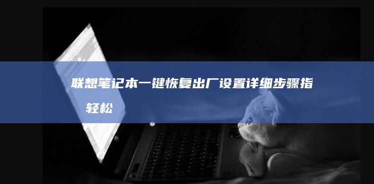 联想笔记本一键恢复出厂设置详细步骤指南！轻松重置系统无压力 (联想笔记本一键恢复按哪个键)
