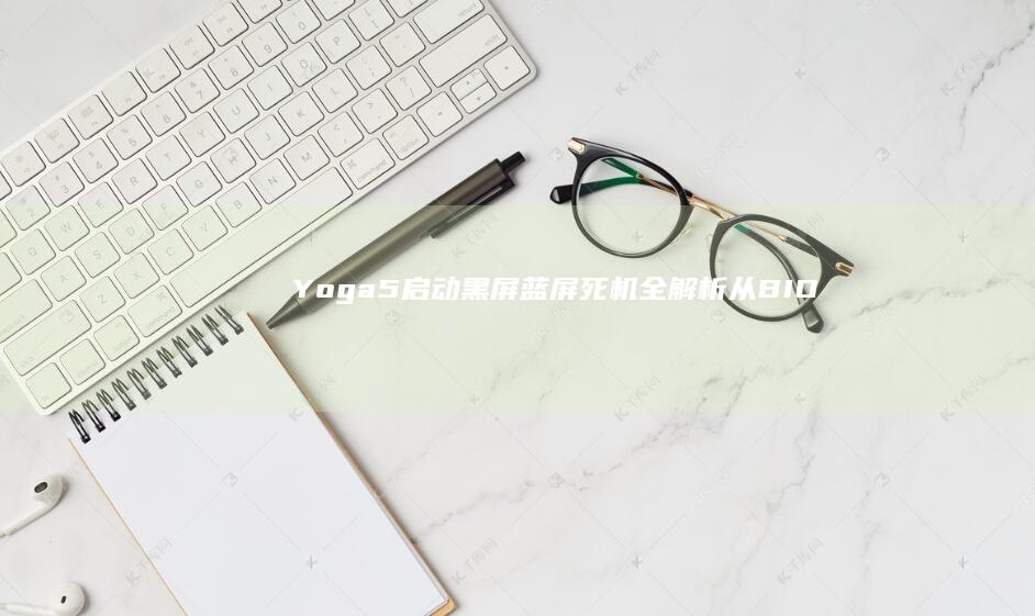 Yoga5启动黑屏/蓝屏死机全解析：从BIOS设置紊乱到硬盘坏道的终极修复指南