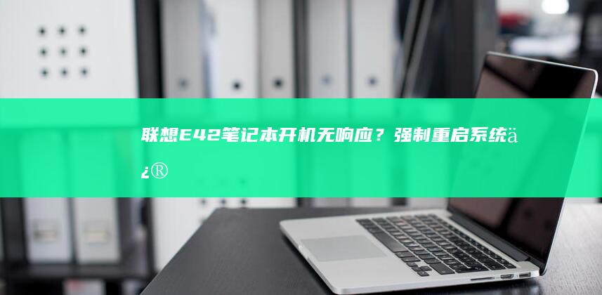 联想E42笔记本开机无响应？强制重启+系统修复双管齐下！ (联想e42笔记本配置参数)
