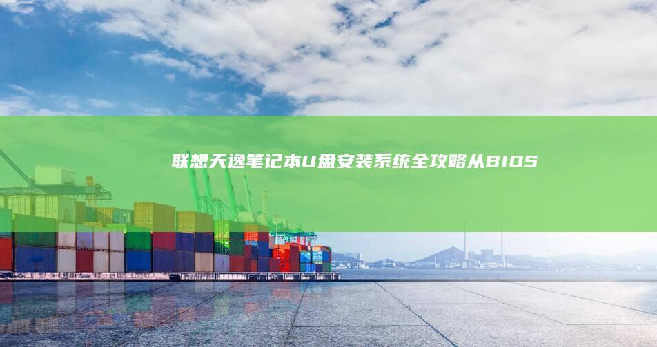 联想天逸笔记本U盘安装系统全攻略：从BIOS设置到驱动安装的完整步骤指南 (联想天逸笔记本u盘启动按哪个键)