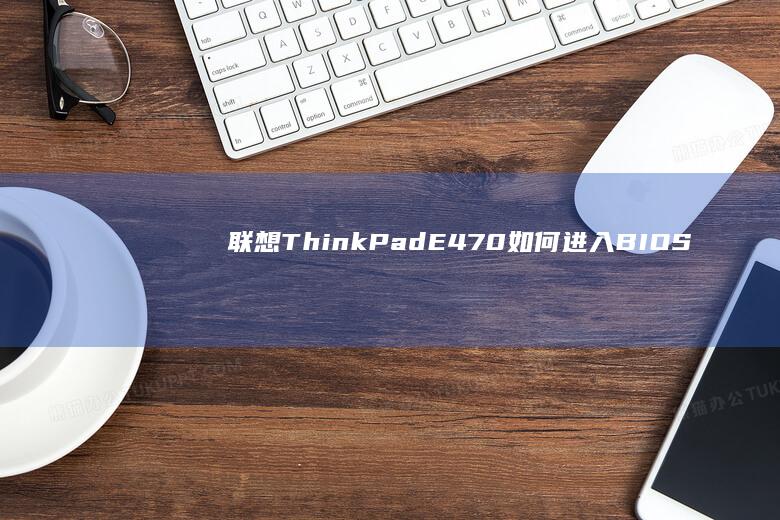 联想ThinkPad E470如何进入BIOS设置？Windows系统下必备的启动项调整技巧 (联想thinkpad)