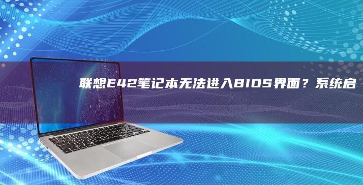 联想E42笔记本无法进入BIOS界面？系统启动设置卡顿问题全解析与解决方案 (联想E42笔记本)