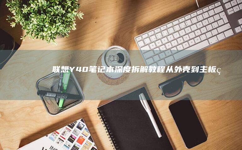 联想Y40笔记本深度拆解教程：从外壳到主板的详细拆装步骤与注意事项 (联想Y40笔记本)