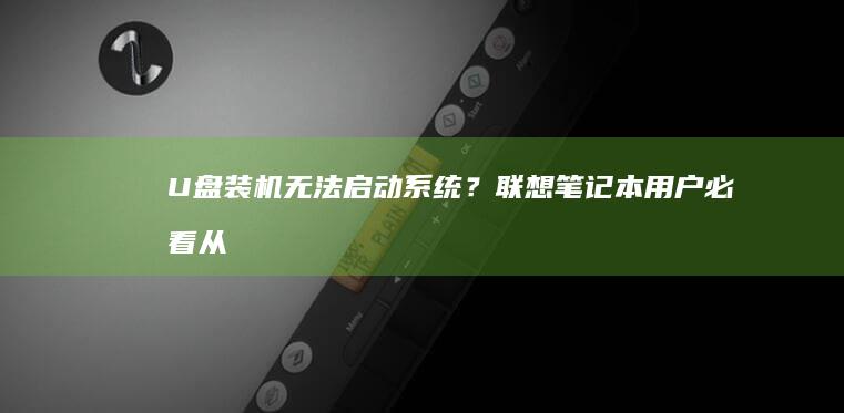 U盘装机无法启动系统？联想笔记本用户必看：从PE识别异常到硬盘模式冲突的排查指南 (u盘装机无法识别硬盘)