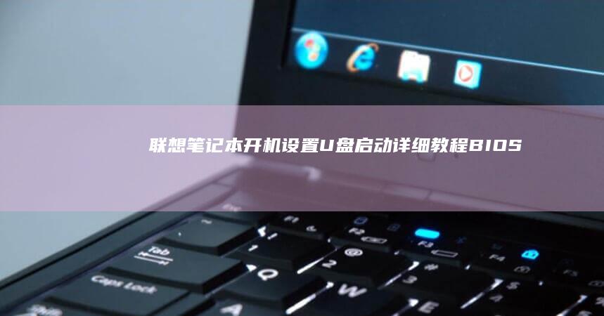 联想笔记本开机设置U盘启动详细教程：BIOS界面操作与启动顺序调整全解析 (联想笔记本开不了机怎么办)