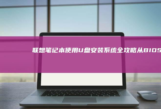 联想笔记本使用U盘安装系统全攻略：从BIOS设置到系统激活的20步详细操作指南 (联想笔记本使用教程)