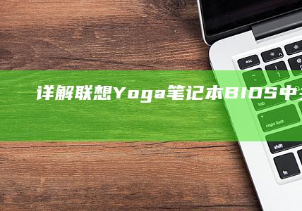 详解联想Yoga笔记本BIOS中关闭U盘启动的完整操作步骤 (联想uiy)