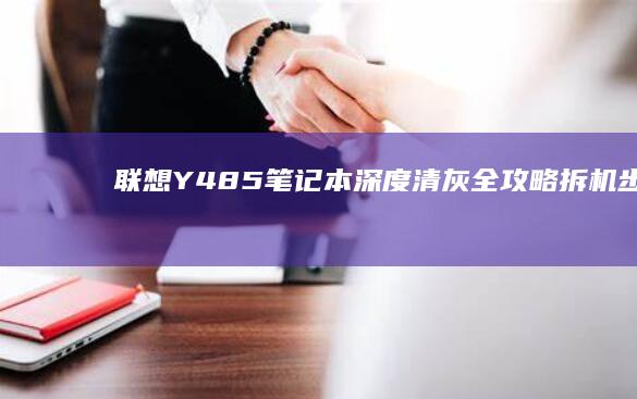 联想Y485笔记本深度清灰全攻略：拆机步骤+散热硅脂更换教程——告别高温卡顿 (联想y485笔记本参数)